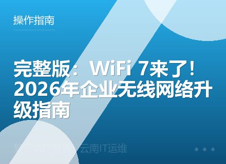 完整版：WiFi 7来了！2026年企业无线网络升级指南