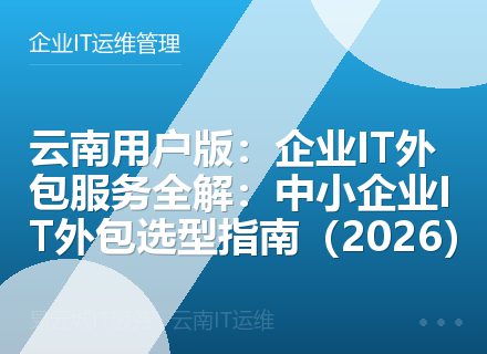 云南用户版：企业IT外包服务全解：中小企业IT外包选型指南（2026）
