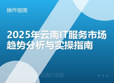 2025年云南IT服务市场趋势分析与实操指南