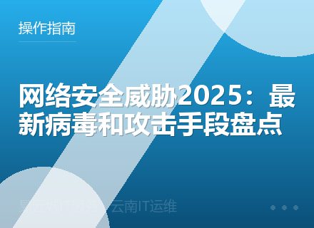 网络安全威胁2025：最新病毒和攻击手段盘点