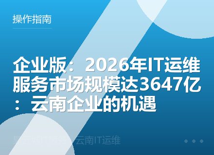 企业版：2026年IT运维服务市场规模达3647亿：云南企业的机遇