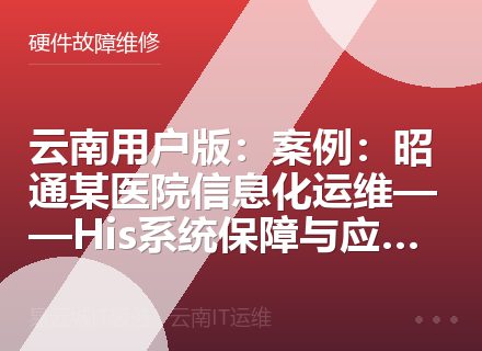 云南用户版：案例：昭通某医院信息化运维——His系统保障与应急响应