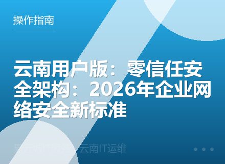 云南用户版：零信任安全架构：2026年企业网络安全新标准