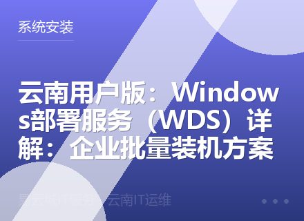 云南用户版：Windows部署服务（WDS）详解：企业批量装机方案