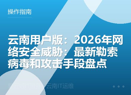 云南用户版：2026年网络安全威胁：最新勒索病毒和攻击手段盘点