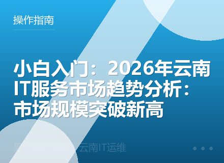 小白入门：2026年云南IT服务市场趋势分析：市场规模突破新高
