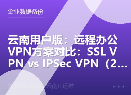 云南用户版：远程办公VPN方案对比：SSL VPN vs IPSec VPN（2026）