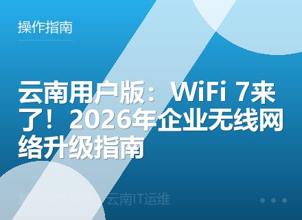 云南用户版：WiFi 7来了！2026年企业无线网络升级指南