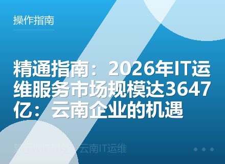 精通指南：2026年IT运维服务市场规模达3647亿：云南企业的机遇