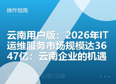 云南用户版：2026年IT运维服务市场规模达3647亿：云南企业的机遇