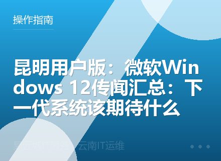 昆明用户版：微软Windows 12传闻汇总：下一代系统该期待什么