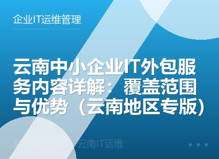云南中小企业IT外包服务内容详解：覆盖范围与优势（云南地区专版）