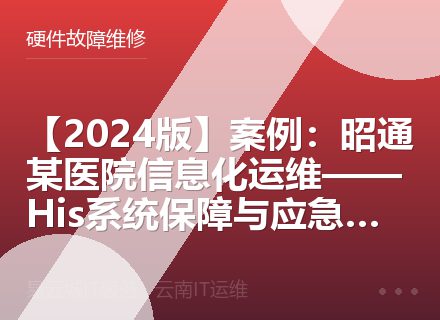 【2024版】案例：昭通某医院信息化运维——His系统保障与应急响应