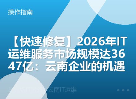 【快速修复】2026年IT运维服务市场规模达3647亿：云南企业的机遇