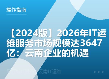【2024版】2026年IT运维服务市场规模达3647亿：云南企业的机遇