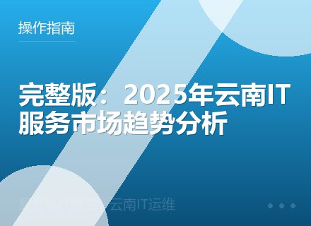 完整版：2025年云南IT服务市场趋势分析
