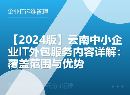 【2024版】云南中小企业IT外包服务内容详解：覆盖范围与优势