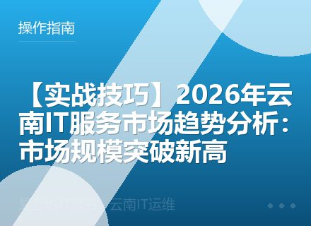 【实战技巧】2026年云南IT服务市场趋势分析：市场规模突破新高