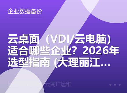 云桌面（VDI/云电脑）适合哪些企业？2026年选型指南 (大理丽江适用)