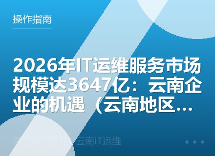 2026年IT运维服务市场规模达3647亿：云南企业的机遇（云南地区专版）