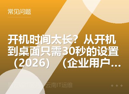 开机时间太长？从开机到桌面只需30秒的设置（2026）（企业用户必读）