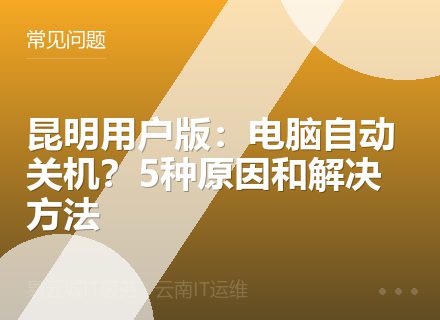 昆明用户版：电脑自动关机？5种原因和解决方法