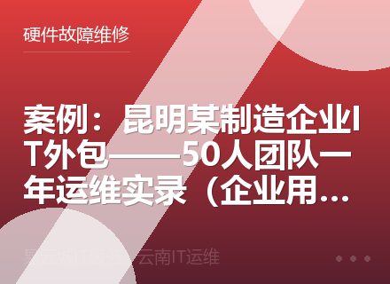 案例：昆明某制造企业IT外包——50人团队一年运维实录（企业用户必读）
