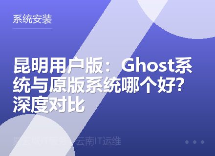 昆明用户版：Ghost系统与原版系统哪个好？深度对比