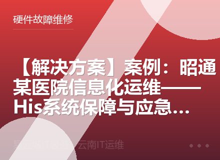 【解决方案】案例：昭通某医院信息化运维——His系统保障与应急响应