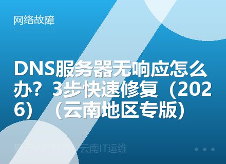 DNS服务器无响应怎么办？3步快速修复（2026）（云南地区专版）