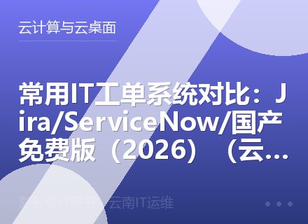 常用IT工单系统对比：Jira/ServiceNow/国产免费版（2026）（云南地区专版）