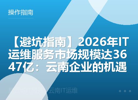 【避坑指南】2026年IT运维服务市场规模达3647亿：云南企业的机遇
