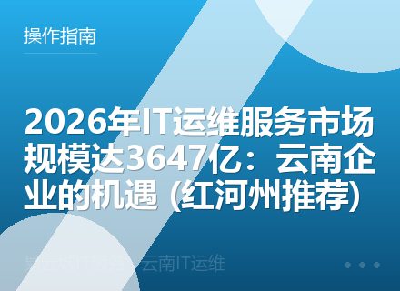 2026年IT运维服务市场规模达3647亿：云南企业的机遇 (红河州推荐)