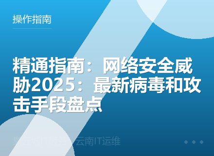 精通指南：网络安全威胁2025：最新病毒和攻击手段盘点