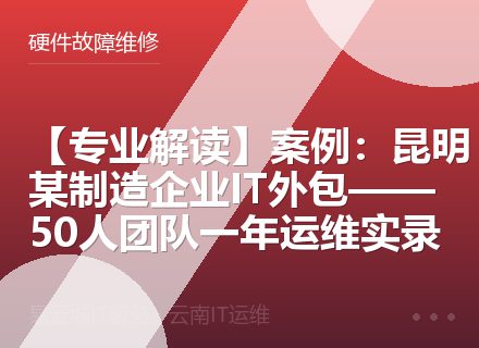 【专业解读】案例：昆明某制造企业IT外包——50人团队一年运维实录
