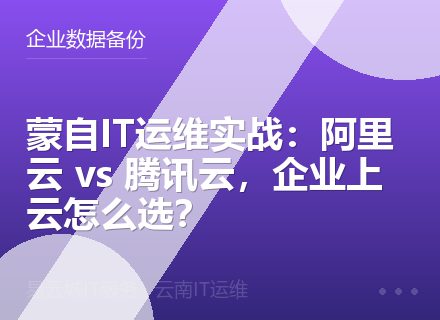 蒙自IT运维实战：阿里云 vs 腾讯云，企业上云怎么选？