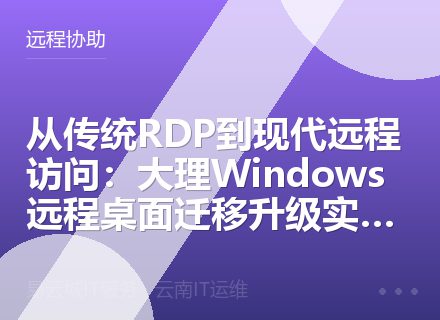 从传统RDP到现代远程访问：大理Windows远程桌面迁移升级实战指南