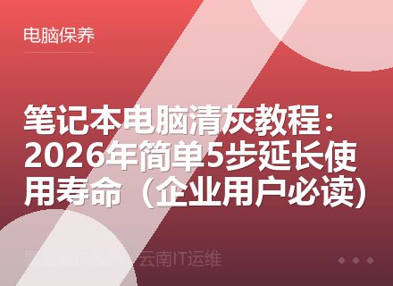 笔记本电脑清灰教程：2026年简单5步延长使用寿命（企业用户必读）