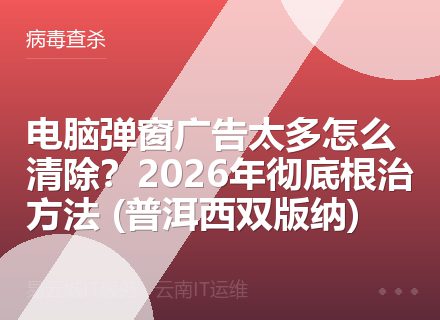 电脑弹窗广告太多怎么清除？2026年彻底根治方法 (普洱西双版纳)