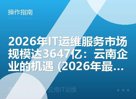 2026年IT运维服务市场规模达3647亿：云南企业的机遇 (2026年最新版)