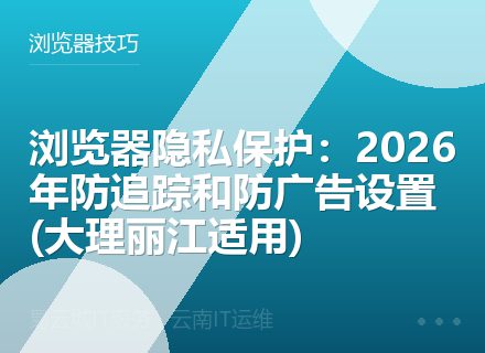 浏览器隐私保护：2026年防追踪和防广告设置 (大理丽江适用)