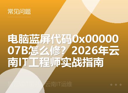 电脑蓝屏代码0x0000007B怎么修？2026年云南IT工程师实战指南