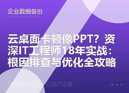 云桌面卡顿像PPT？资深IT工程师18年实战：根因排查与优化全攻略