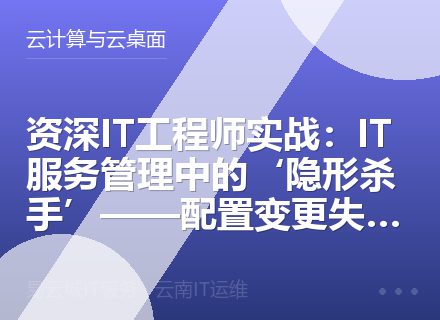 资深IT工程师实战：IT服务管理中的‘隐形杀手’——配置变更失控的根因与根治