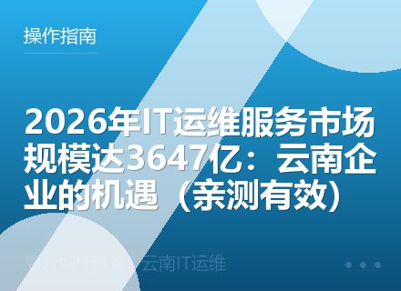 2026年IT运维服务市场规模达3647亿：云南企业的机遇（亲测有效）