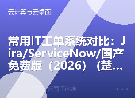 常用IT工单系统对比：Jira/ServiceNow/国产免费版（2026） (楚雄玉溪版)