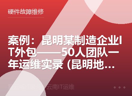 案例：昆明某制造企业IT外包——50人团队一年运维实录 (昆明地区专享)