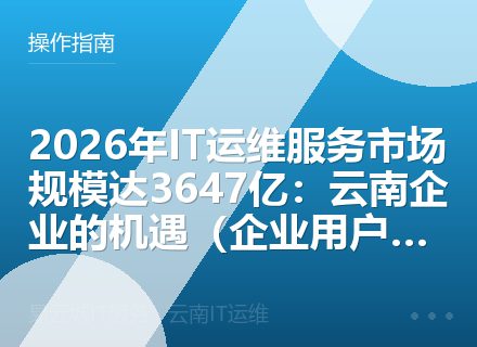 2026年IT运维服务市场规模达3647亿：云南企业的机遇（企业用户必读）