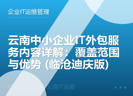 云南中小企业IT外包服务内容详解：覆盖范围与优势 (临沧迪庆版)