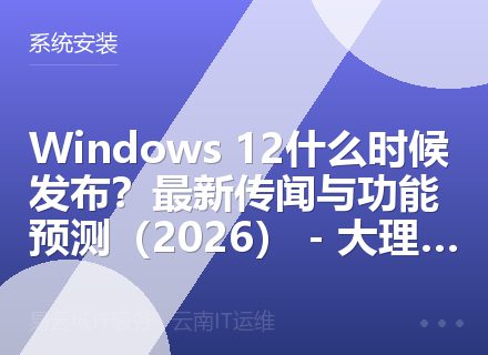 Windows 12什么时候发布？最新传闻与功能预测（2026） - 大理丽江适用